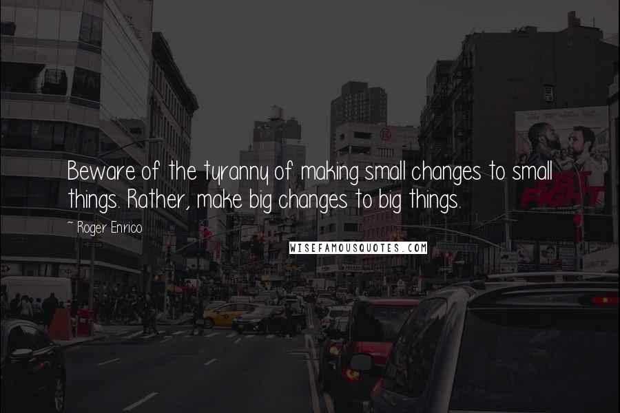 Roger Enrico Quotes: Beware of the tyranny of making small changes to small things. Rather, make big changes to big things.