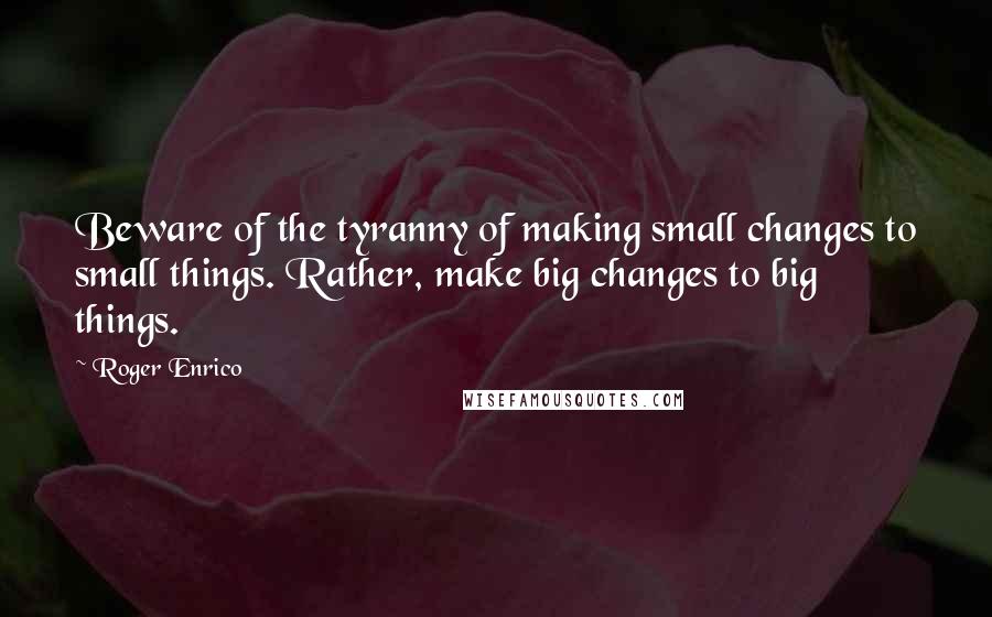 Roger Enrico Quotes: Beware of the tyranny of making small changes to small things. Rather, make big changes to big things.