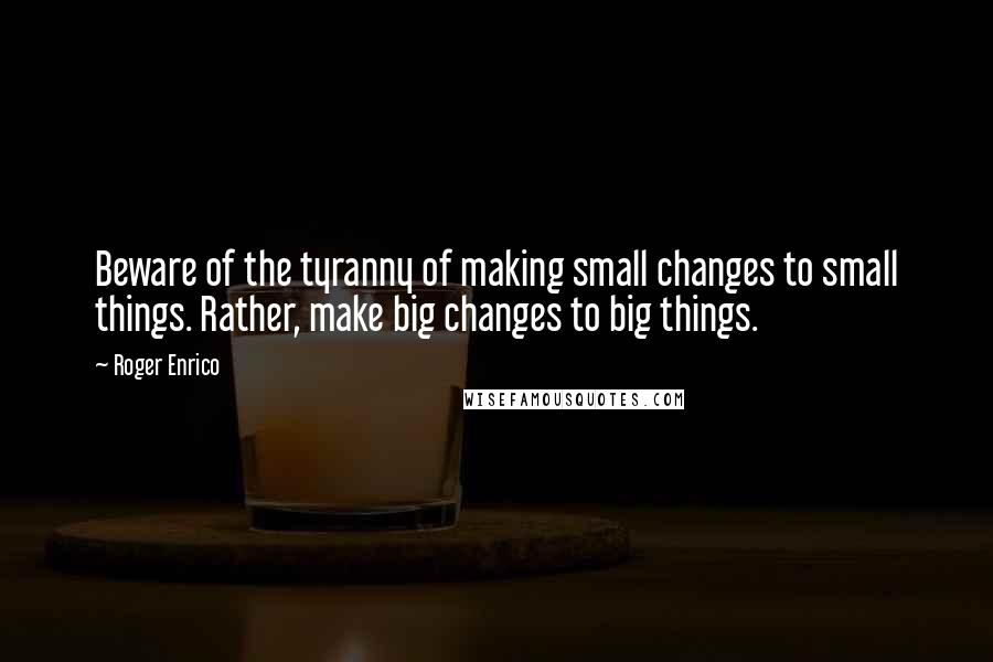 Roger Enrico Quotes: Beware of the tyranny of making small changes to small things. Rather, make big changes to big things.