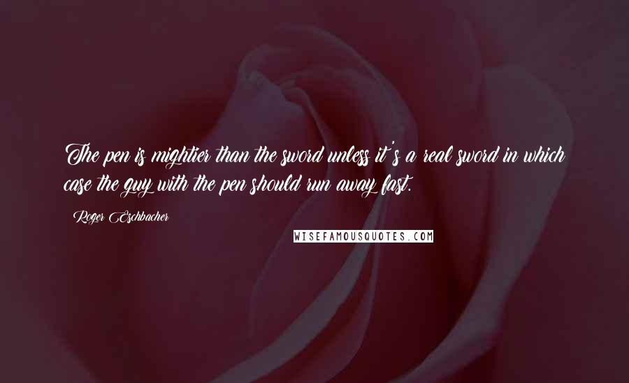 Roger Eschbacher Quotes: The pen is mightier than the sword unless it's a real sword in which case the guy with the pen should run away fast.