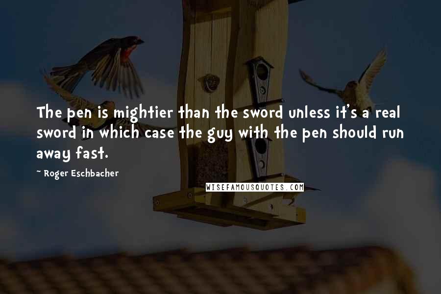 Roger Eschbacher Quotes: The pen is mightier than the sword unless it's a real sword in which case the guy with the pen should run away fast.