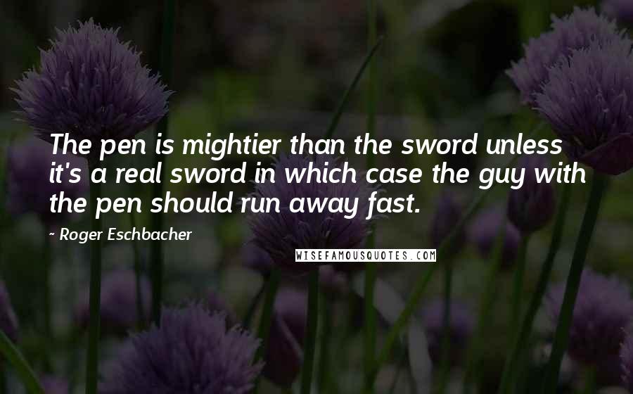 Roger Eschbacher Quotes: The pen is mightier than the sword unless it's a real sword in which case the guy with the pen should run away fast.