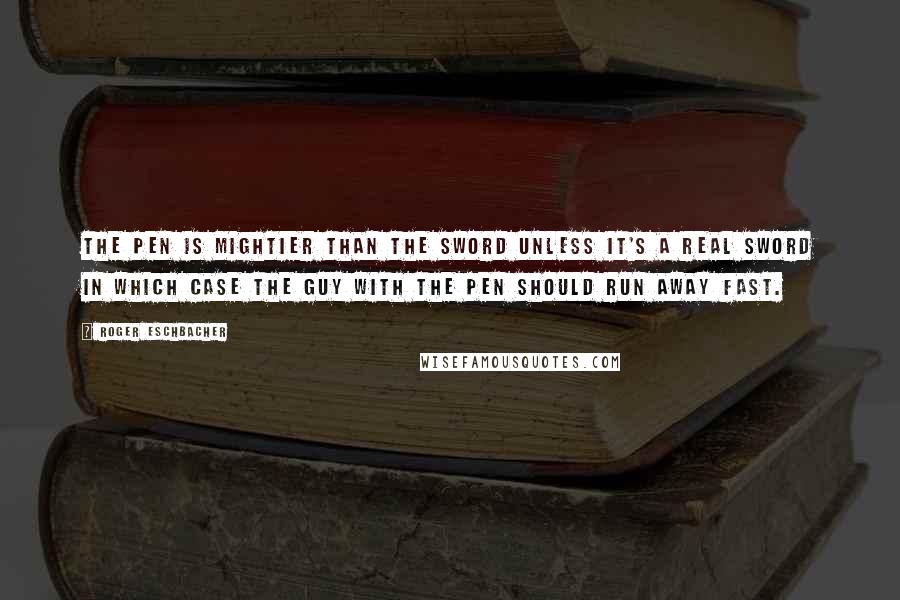 Roger Eschbacher Quotes: The pen is mightier than the sword unless it's a real sword in which case the guy with the pen should run away fast.