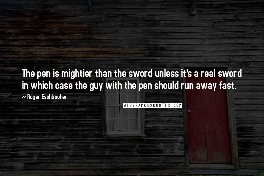 Roger Eschbacher Quotes: The pen is mightier than the sword unless it's a real sword in which case the guy with the pen should run away fast.