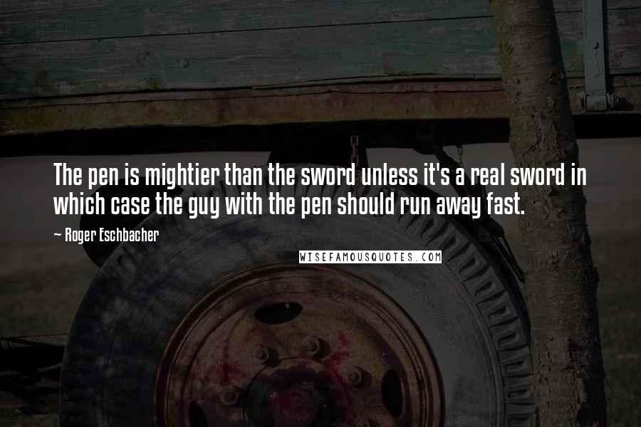 Roger Eschbacher Quotes: The pen is mightier than the sword unless it's a real sword in which case the guy with the pen should run away fast.