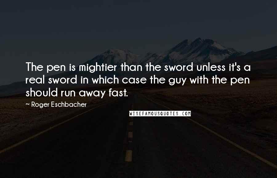 Roger Eschbacher Quotes: The pen is mightier than the sword unless it's a real sword in which case the guy with the pen should run away fast.