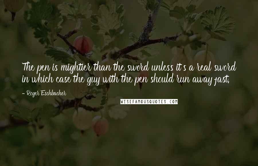 Roger Eschbacher Quotes: The pen is mightier than the sword unless it's a real sword in which case the guy with the pen should run away fast.