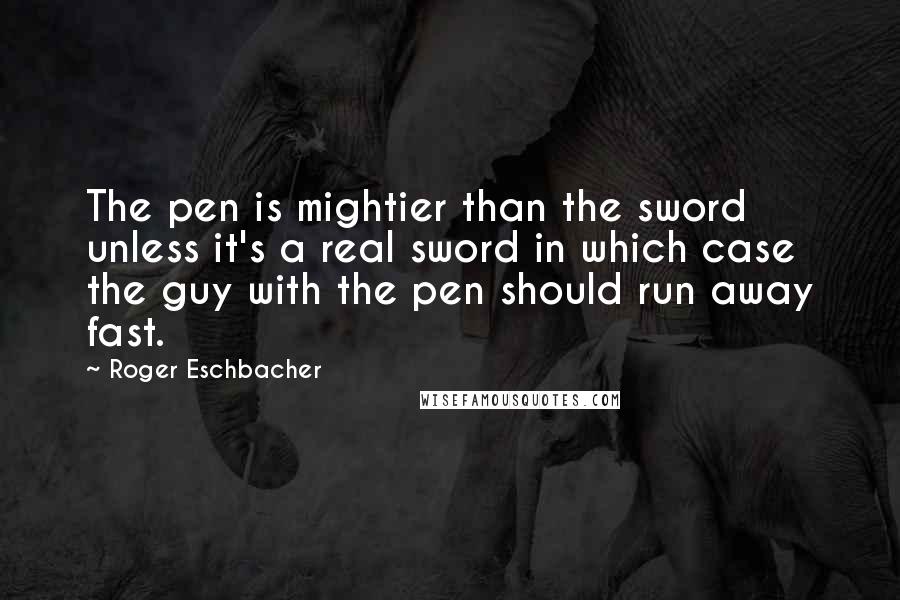 Roger Eschbacher Quotes: The pen is mightier than the sword unless it's a real sword in which case the guy with the pen should run away fast.