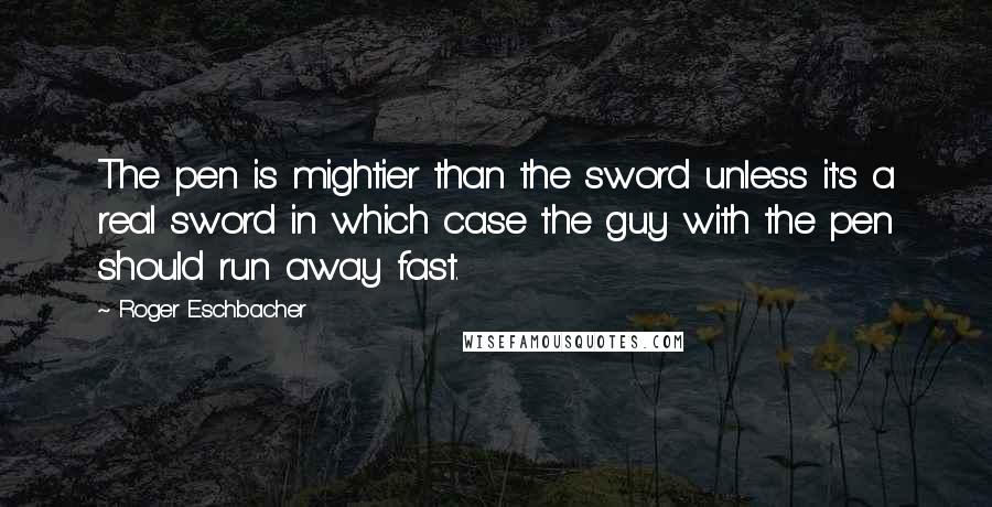Roger Eschbacher Quotes: The pen is mightier than the sword unless it's a real sword in which case the guy with the pen should run away fast.