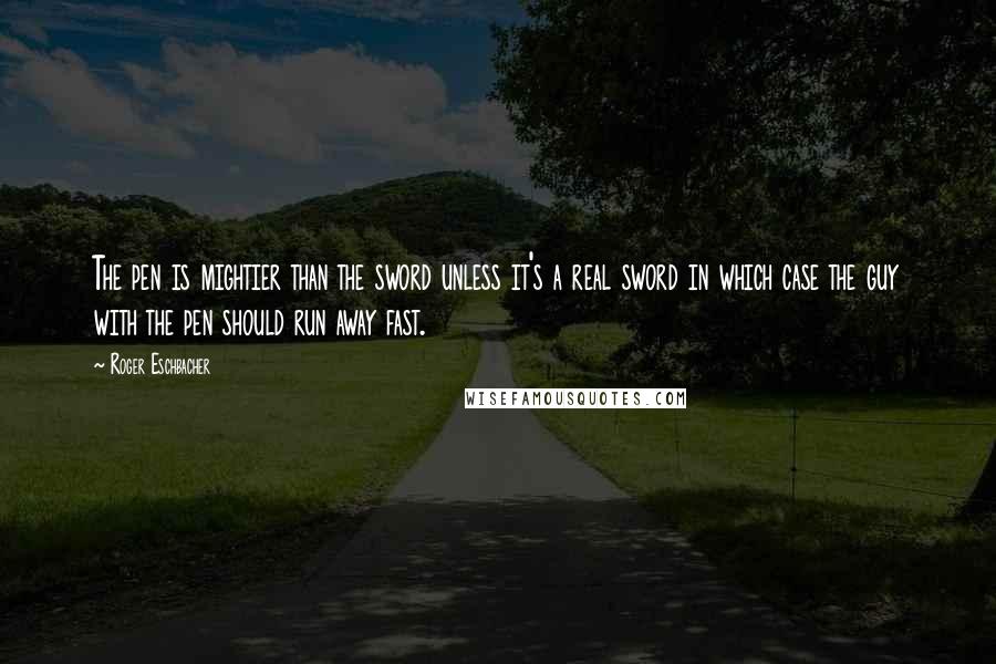 Roger Eschbacher Quotes: The pen is mightier than the sword unless it's a real sword in which case the guy with the pen should run away fast.