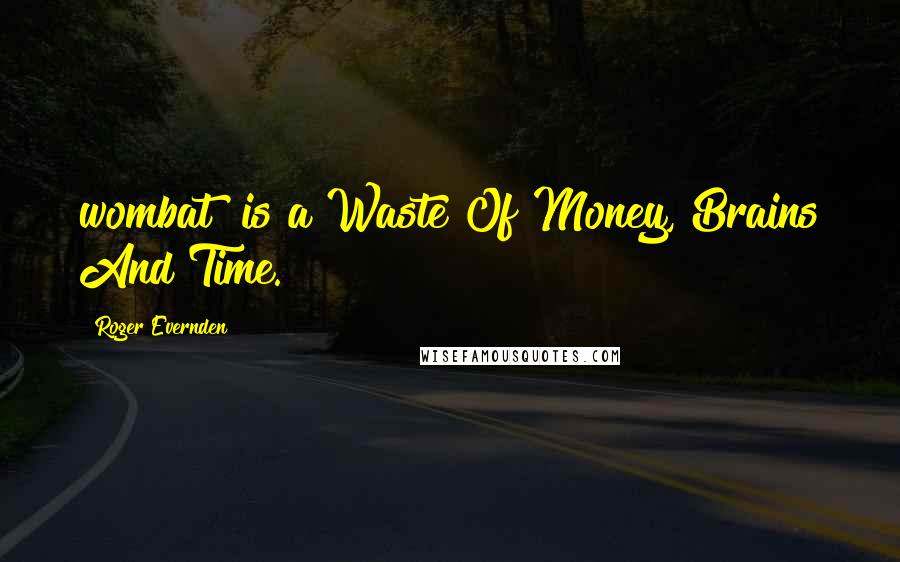 Roger Evernden Quotes: wombat" is a Waste Of Money, Brains And Time.