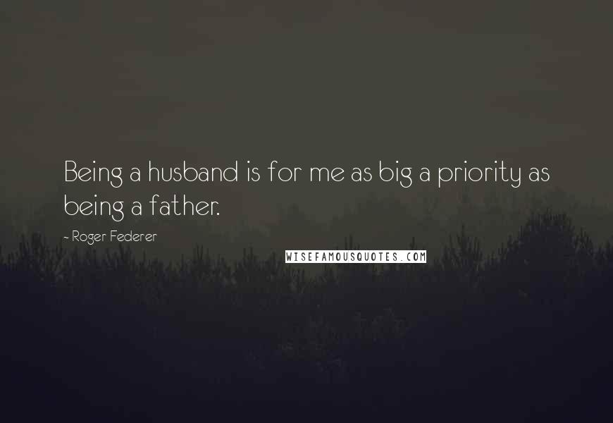 Roger Federer Quotes: Being a husband is for me as big a priority as being a father.