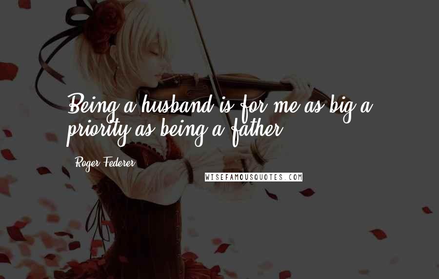 Roger Federer Quotes: Being a husband is for me as big a priority as being a father.