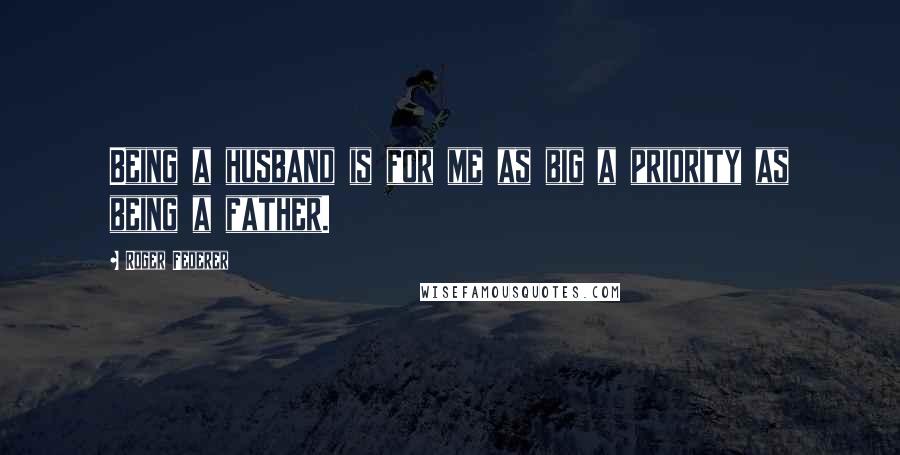 Roger Federer Quotes: Being a husband is for me as big a priority as being a father.