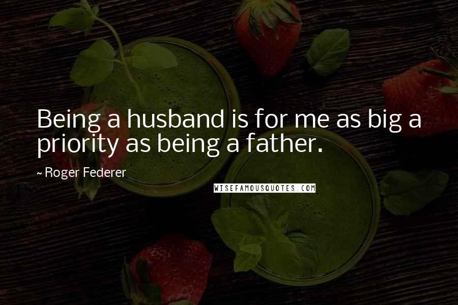 Roger Federer Quotes: Being a husband is for me as big a priority as being a father.