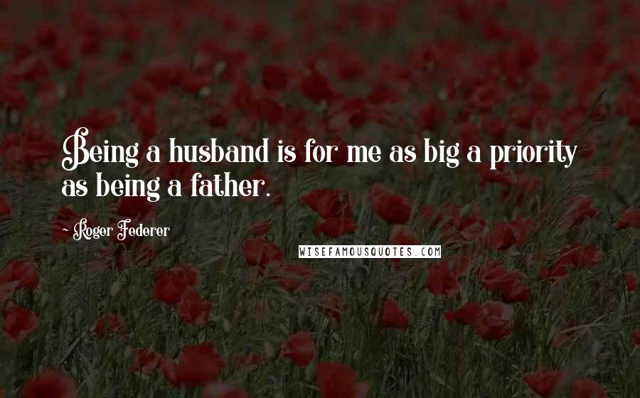 Roger Federer Quotes: Being a husband is for me as big a priority as being a father.