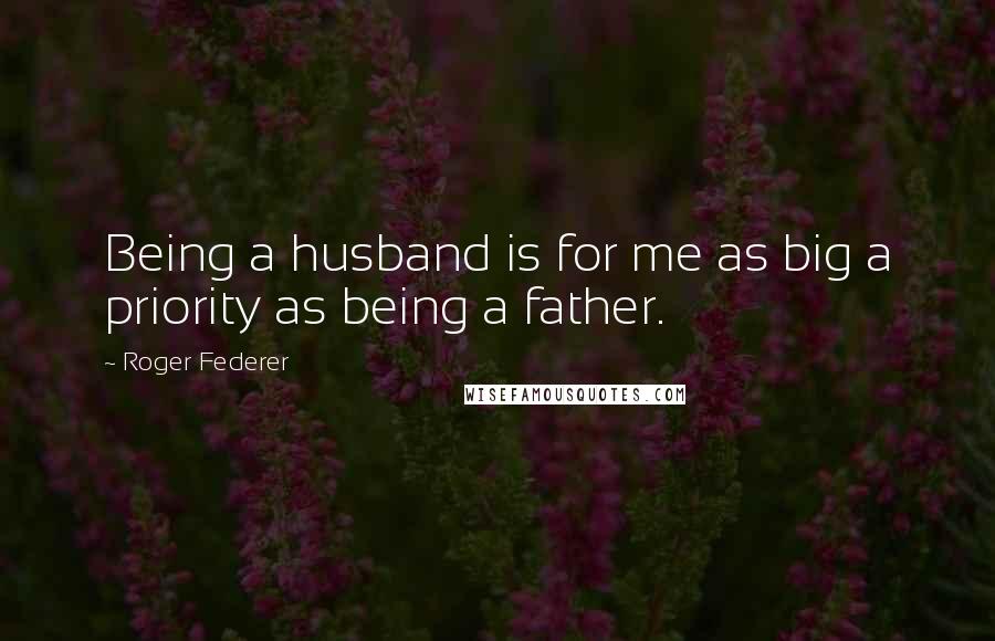 Roger Federer Quotes: Being a husband is for me as big a priority as being a father.