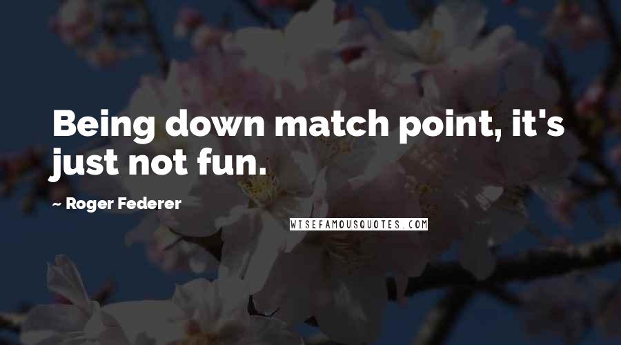 Roger Federer Quotes: Being down match point, it's just not fun.