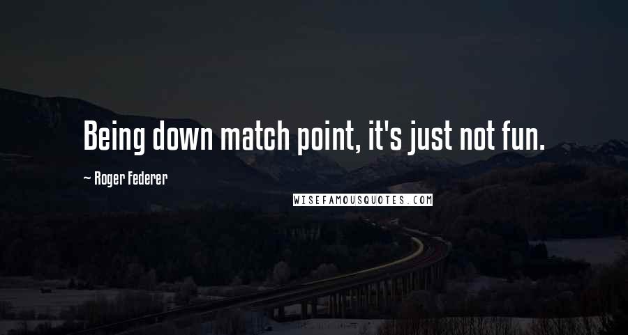 Roger Federer Quotes: Being down match point, it's just not fun.