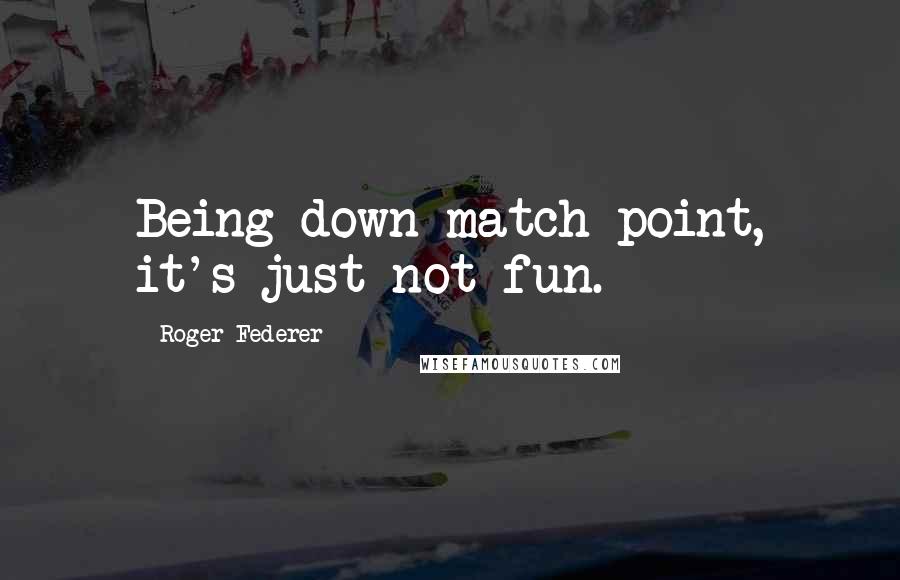 Roger Federer Quotes: Being down match point, it's just not fun.