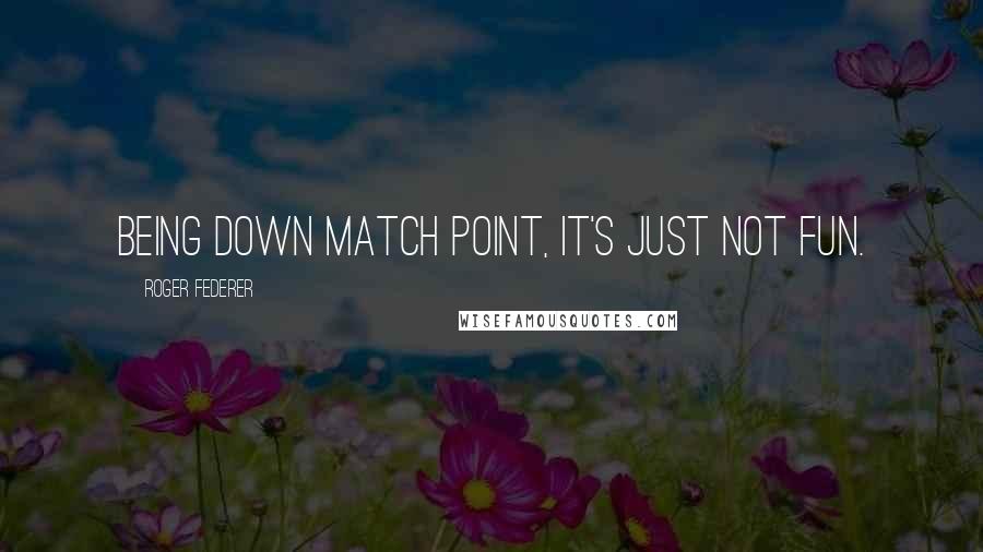 Roger Federer Quotes: Being down match point, it's just not fun.