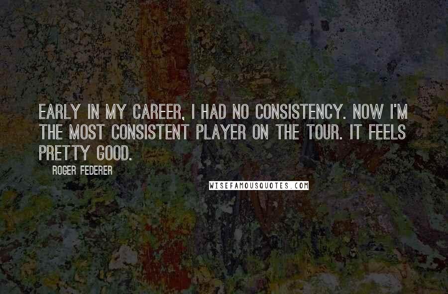 Roger Federer Quotes: Early in my career, I had no consistency. Now I'm the most consistent player on the tour. It feels pretty good.