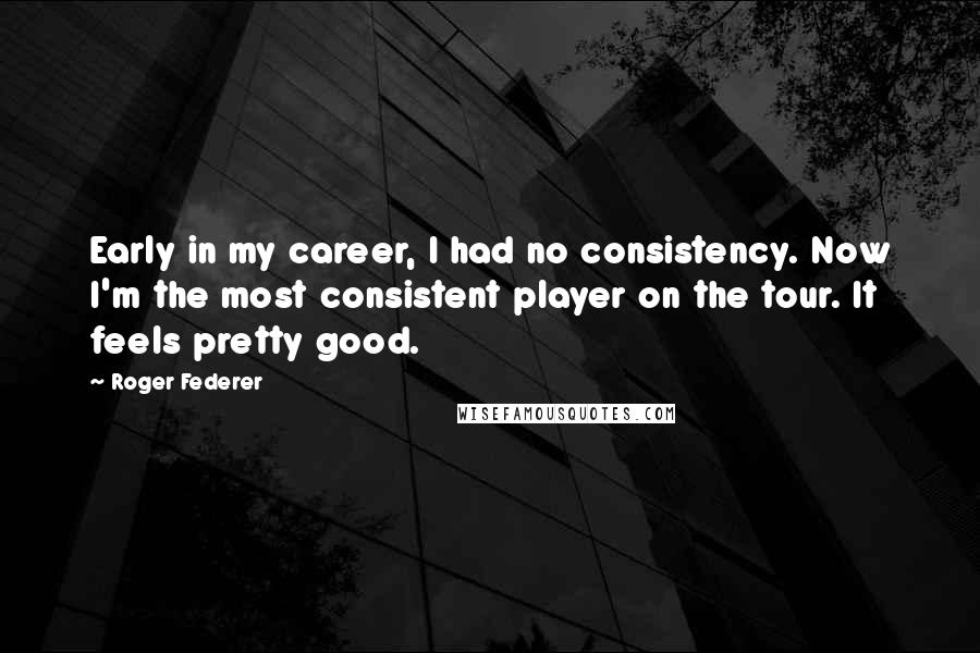 Roger Federer Quotes: Early in my career, I had no consistency. Now I'm the most consistent player on the tour. It feels pretty good.