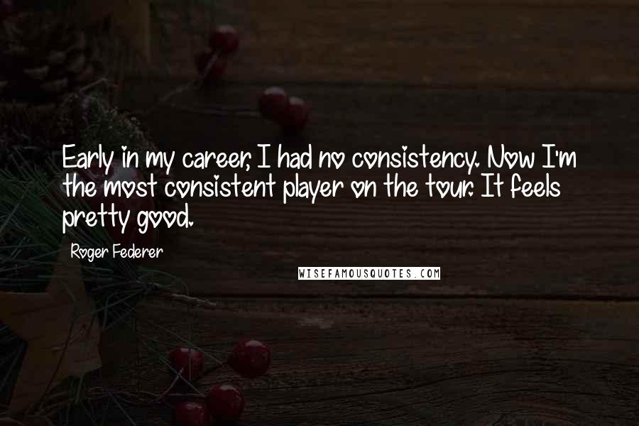 Roger Federer Quotes: Early in my career, I had no consistency. Now I'm the most consistent player on the tour. It feels pretty good.