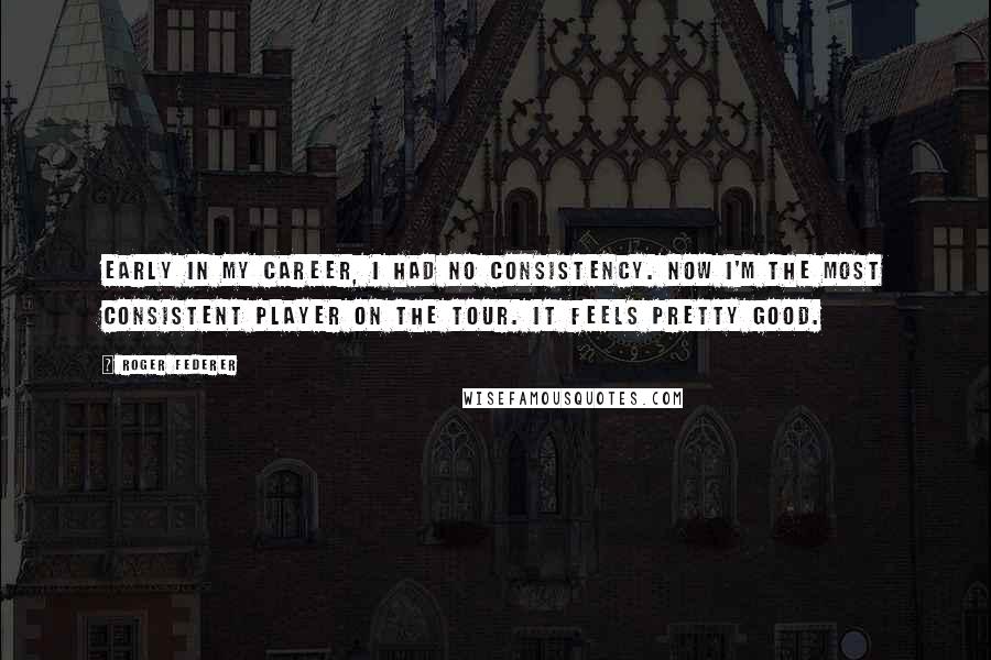 Roger Federer Quotes: Early in my career, I had no consistency. Now I'm the most consistent player on the tour. It feels pretty good.