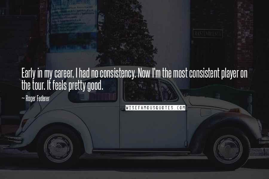 Roger Federer Quotes: Early in my career, I had no consistency. Now I'm the most consistent player on the tour. It feels pretty good.