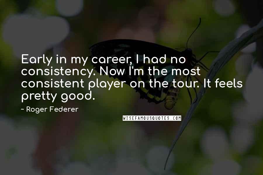 Roger Federer Quotes: Early in my career, I had no consistency. Now I'm the most consistent player on the tour. It feels pretty good.