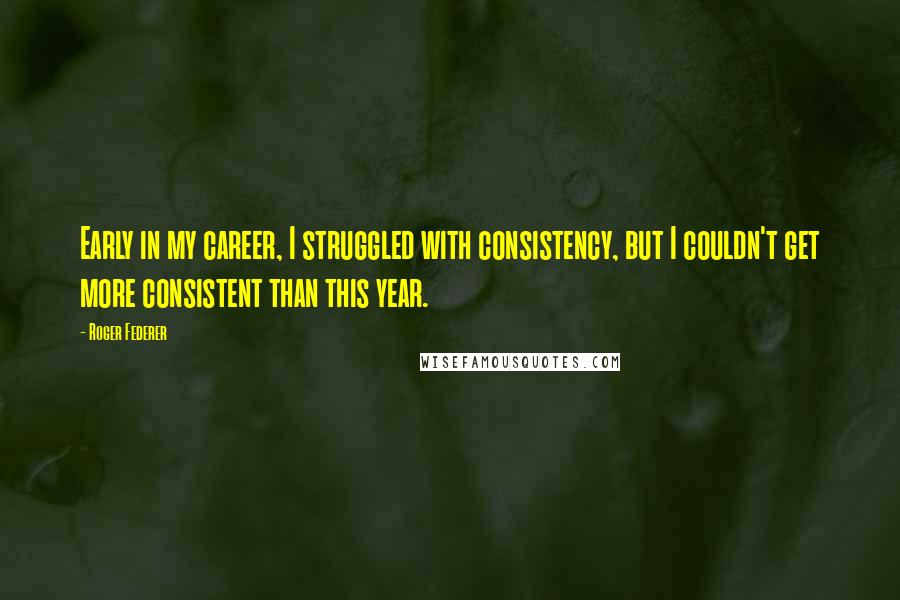 Roger Federer Quotes: Early in my career, I struggled with consistency, but I couldn't get more consistent than this year.