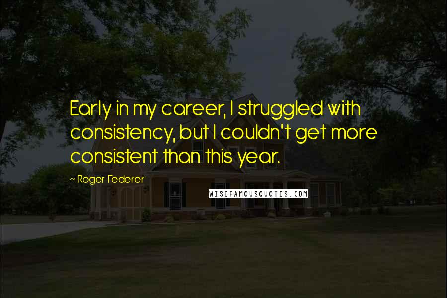 Roger Federer Quotes: Early in my career, I struggled with consistency, but I couldn't get more consistent than this year.