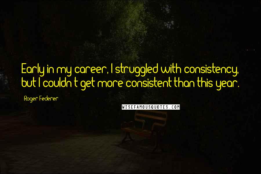 Roger Federer Quotes: Early in my career, I struggled with consistency, but I couldn't get more consistent than this year.