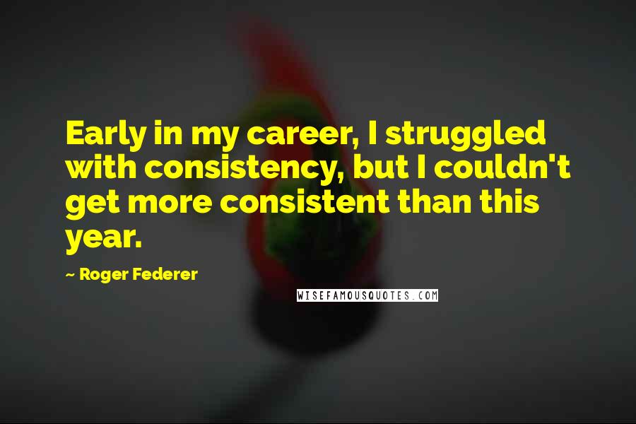 Roger Federer Quotes: Early in my career, I struggled with consistency, but I couldn't get more consistent than this year.