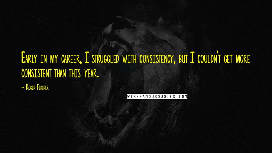 Roger Federer Quotes: Early in my career, I struggled with consistency, but I couldn't get more consistent than this year.