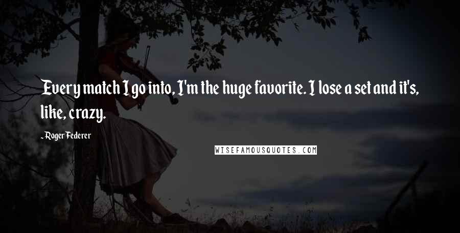 Roger Federer Quotes: Every match I go into, I'm the huge favorite. I lose a set and it's, like, crazy.