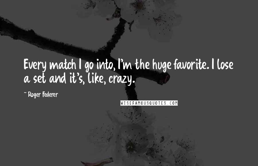 Roger Federer Quotes: Every match I go into, I'm the huge favorite. I lose a set and it's, like, crazy.