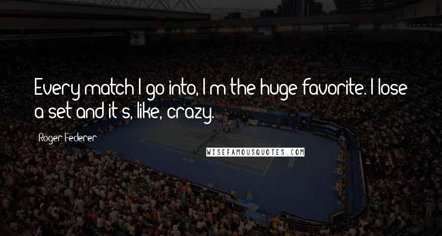 Roger Federer Quotes: Every match I go into, I'm the huge favorite. I lose a set and it's, like, crazy.