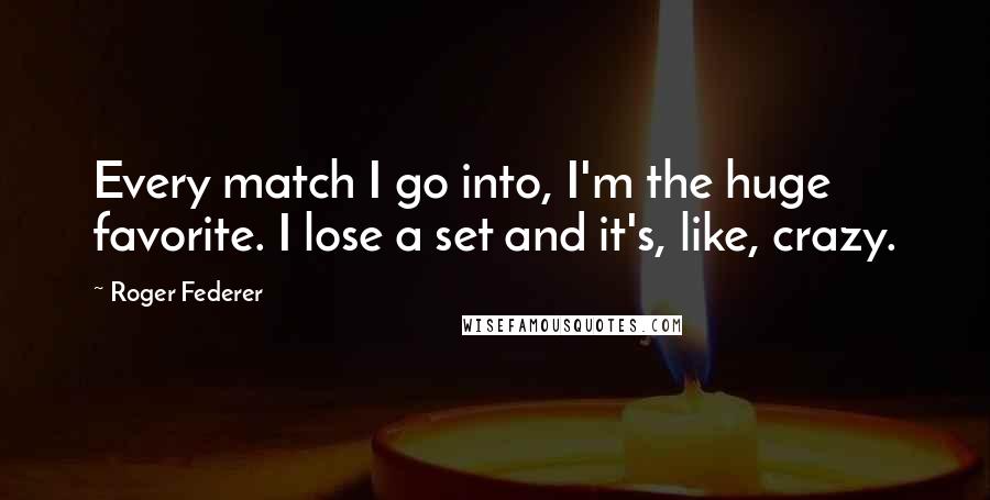 Roger Federer Quotes: Every match I go into, I'm the huge favorite. I lose a set and it's, like, crazy.