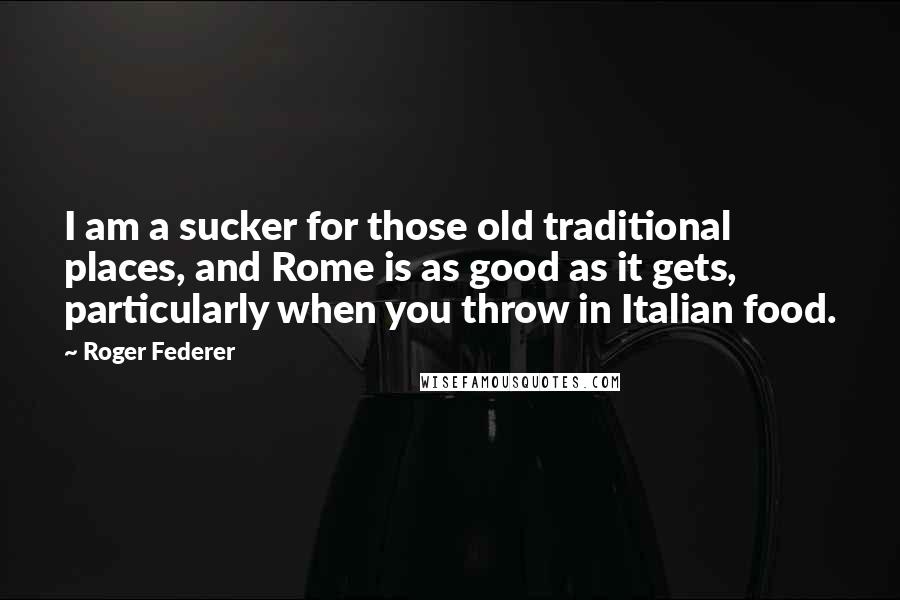 Roger Federer Quotes: I am a sucker for those old traditional places, and Rome is as good as it gets, particularly when you throw in Italian food.