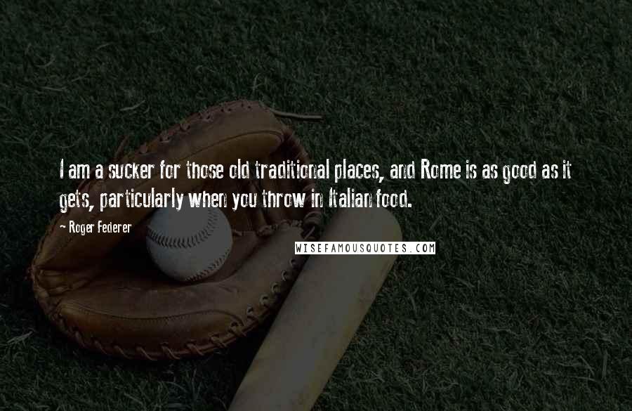 Roger Federer Quotes: I am a sucker for those old traditional places, and Rome is as good as it gets, particularly when you throw in Italian food.
