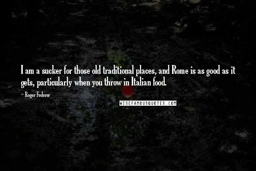 Roger Federer Quotes: I am a sucker for those old traditional places, and Rome is as good as it gets, particularly when you throw in Italian food.