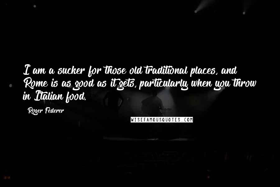 Roger Federer Quotes: I am a sucker for those old traditional places, and Rome is as good as it gets, particularly when you throw in Italian food.