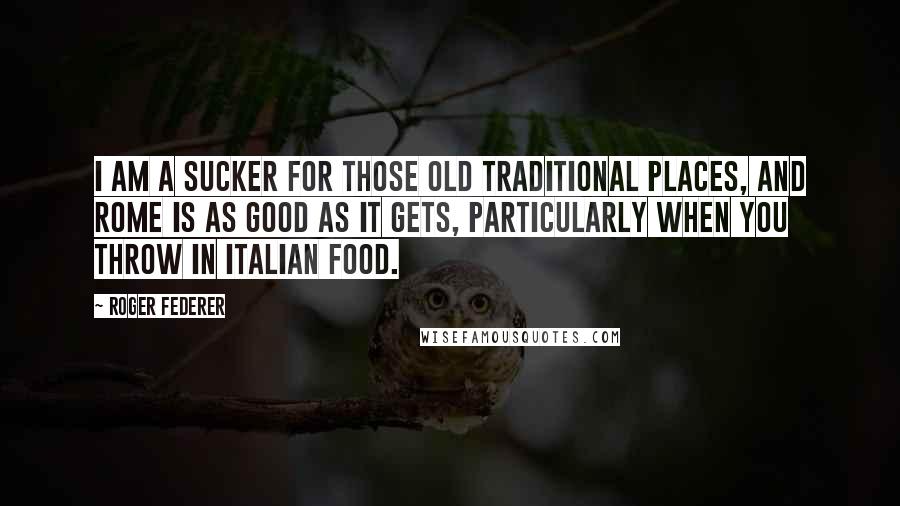 Roger Federer Quotes: I am a sucker for those old traditional places, and Rome is as good as it gets, particularly when you throw in Italian food.