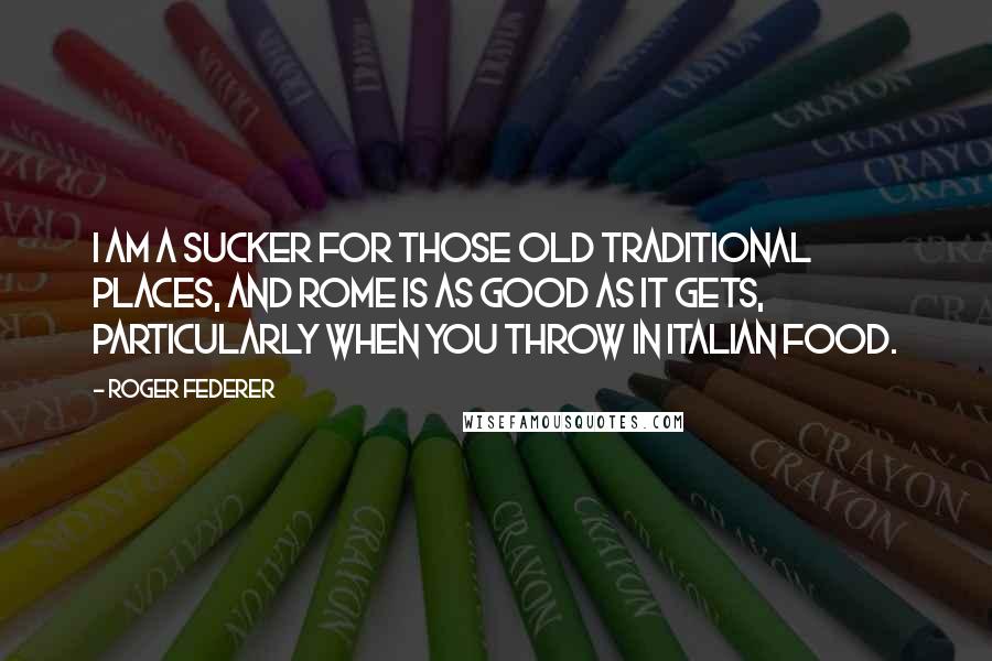 Roger Federer Quotes: I am a sucker for those old traditional places, and Rome is as good as it gets, particularly when you throw in Italian food.