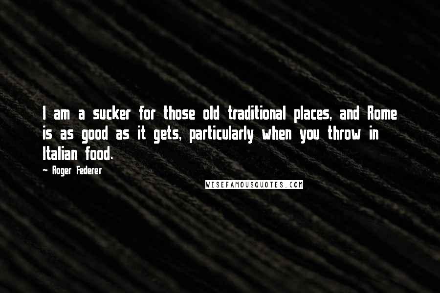 Roger Federer Quotes: I am a sucker for those old traditional places, and Rome is as good as it gets, particularly when you throw in Italian food.