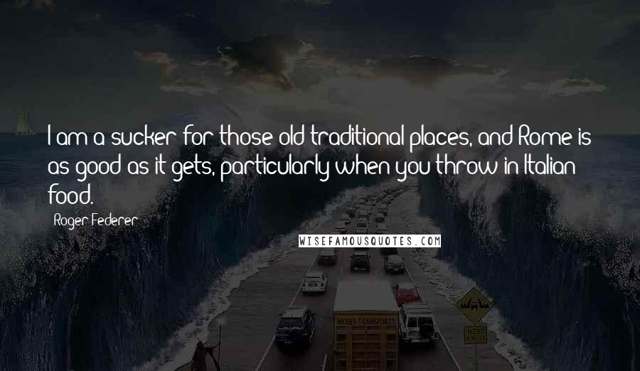Roger Federer Quotes: I am a sucker for those old traditional places, and Rome is as good as it gets, particularly when you throw in Italian food.