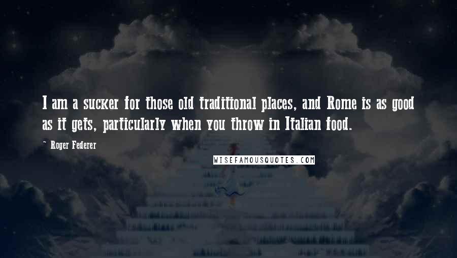 Roger Federer Quotes: I am a sucker for those old traditional places, and Rome is as good as it gets, particularly when you throw in Italian food.
