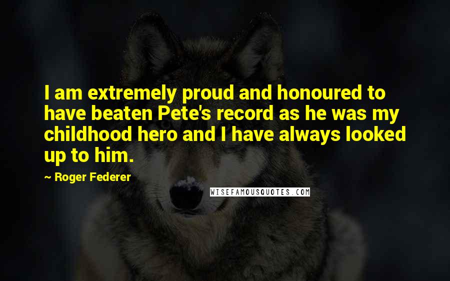 Roger Federer Quotes: I am extremely proud and honoured to have beaten Pete's record as he was my childhood hero and I have always looked up to him.
